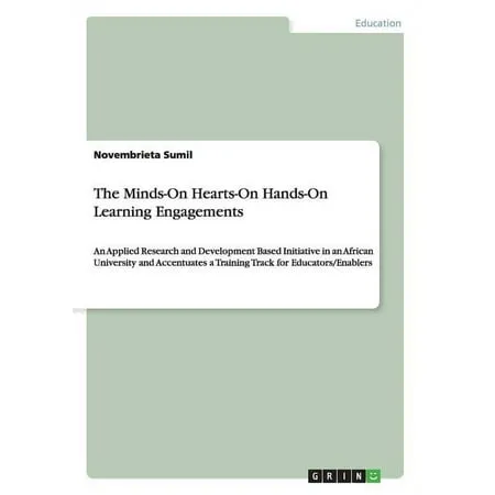 The Minds-On Hearts-On Hands-On Learning Engagements : An Applied Research and Development Based Initiative in an African University and Accentuates a Training Track for Educators/Enablers (Paperback)